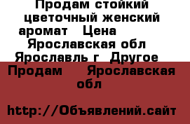 Продам стойкий цветочный женский аромат › Цена ­ 1 100 - Ярославская обл., Ярославль г. Другое » Продам   . Ярославская обл.